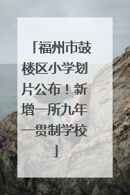 福州市鼓楼区小学划片公布！新增一所九年一贯制学校