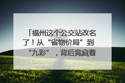 福州这个公交站改名了！从“省物价局”到“九彩”，背后竟藏着这么多故事！