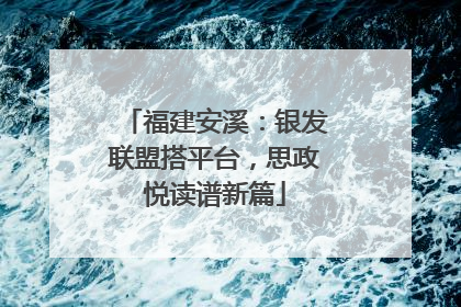 福建安溪：银发联盟搭平台，思政悦读谱新篇