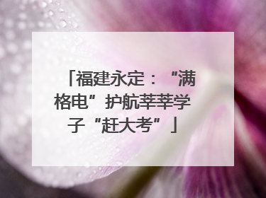 福建永定：“满格电”护航莘莘学子“赶大考”