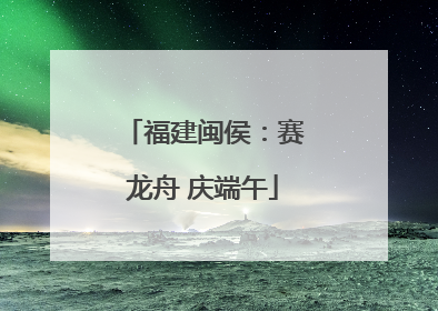 福建闽侯：赛龙舟 庆端午