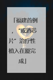 福建首例，“戒酒芯片”治疗性植入在厦完成