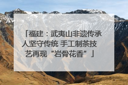 福建：武夷山非遗传承人坚守传统 手工制茶技艺再现“岩骨花香”