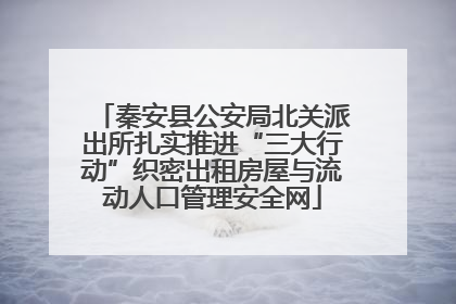 秦安县公安局北关派出所扎实推进“三大行动”织密出租房屋与流动人口管理安全网