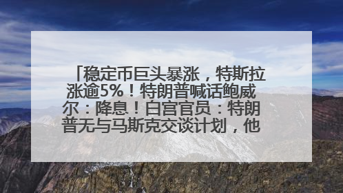 稳定币巨头暴涨，特斯拉涨逾5%！特朗普喊话鲍威尔：降息！白宫官员：特朗普无与马斯克交谈计划，他正考虑卖掉红色特斯拉