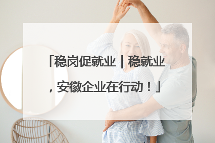 稳岗促就业｜稳就业，安徽企业在行动！