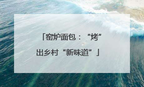 窑炉面包：“烤”出乡村“新味道”
