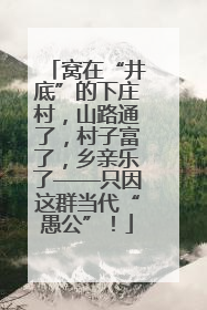 窝在“井底”的下庄村，山路通了，村子富了，乡亲乐了——只因这群当代“愚公”！