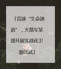 竞速“生命通道”，火箭军某部开展实战化卫勤比武