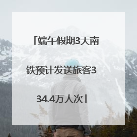 端午假期3天南铁预计发送旅客334.4万人次