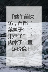 端午前探访，首都“菜篮子”“果盘子”“肉案子”量足价稳