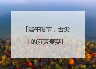 端午时节，舌尖上的芬芳盛宴