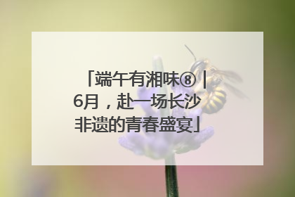 端午有湘味⑧｜6月，赴一场长沙非遗的青春盛宴