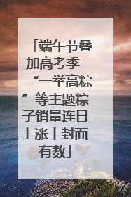 端午节叠加高考季 “一举高粽”等主题粽子销量连日上涨丨封面有数