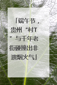 端午节，贵州“村T”与千年老街碰撞出非遗烟火气