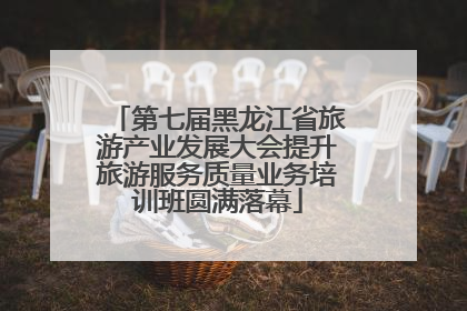 第七届黑龙江省旅游产业发展大会提升旅游服务质量业务培训班圆满落幕
