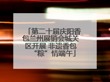 第二十届庆阳香包兰州展销会城关区开展 非遗香包“粽”情端午