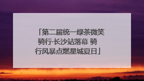 第二届统一绿茶微笑骑行·长沙站落幕 骑行风暴点燃星城夏日