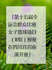 第十五届全运会群众比赛女子篮球项目（B组）预赛在四川宜宾南溪开赛