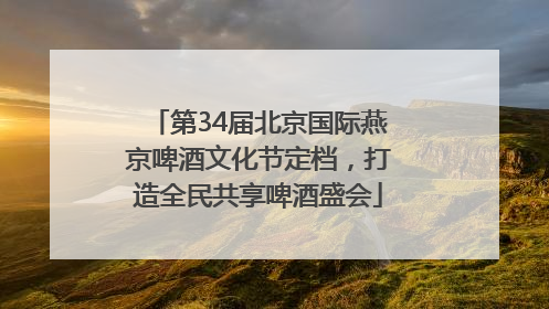第34届北京国际燕京啤酒文化节定档，打造全民共享啤酒盛会