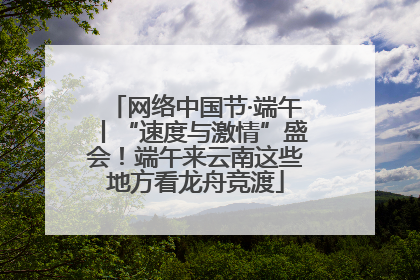 网络中国节·端午丨“速度与激情”盛会！端午来云南这些地方看龙舟竞渡