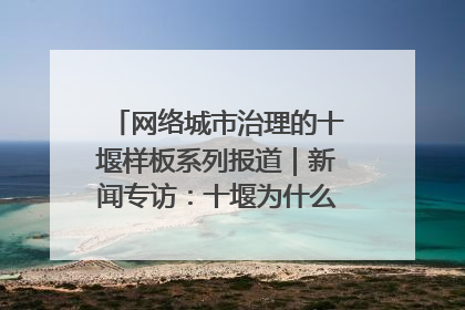 网络城市治理的十堰样板系列报道｜新闻专访：十堰为什么成为“黑马型”城市治理网络维度典型