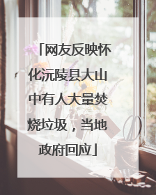网友反映怀化沅陵县大山中有人大量焚烧垃圾，当地政府回应