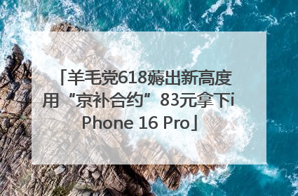羊毛党618薅出新高度 用“京补合约”83元拿下iPhone 16 Pro