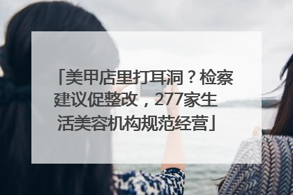 美甲店里打耳洞？检察建议促整改，277家生活美容机构规范经营
