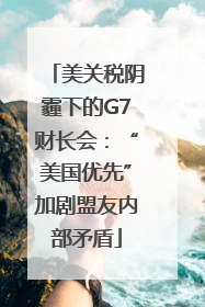美关税阴霾下的G7财长会：“美国优先”加剧盟友内部矛盾
