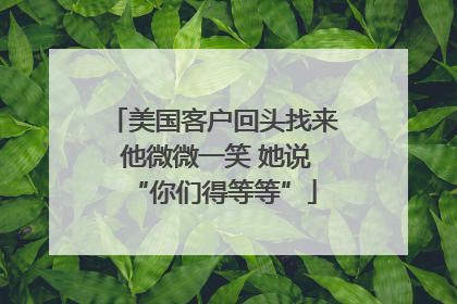 美国客户回头找来 他微微一笑 她说“你们得等等”