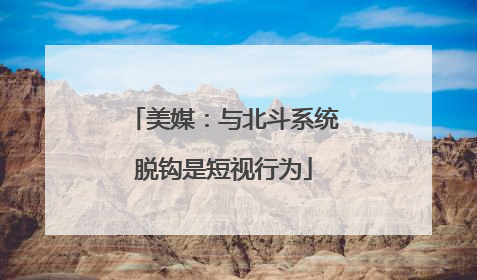 美媒：与北斗系统脱钩是短视行为