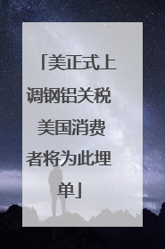美正式上调钢铝关税 美国消费者将为此埋单
