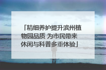 精细养护提升滨州植物园品质 为市民带来休闲与科普多重体验