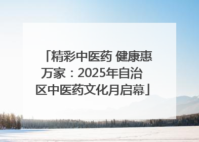 精彩中医药 健康惠万家：2025年自治区中医药文化月启幕