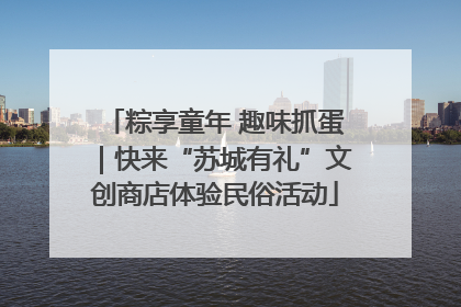 粽享童年 趣味抓蛋｜快来“苏城有礼”文创商店体验民俗活动