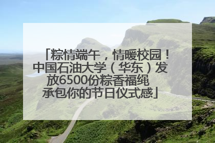 粽情端午，情暖校园！中国石油大学（华东）发放6500份粽香福绳 承包你的节日仪式感