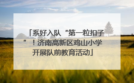 系好入队“第一粒扣子”！济南高新区鸡山小学开展队前教育活动