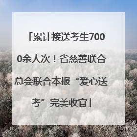 累计接送考生7000余人次！省慈善联合总会联合本报“爱心送考”完美收官