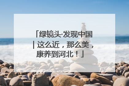 绿镜头·发现中国｜这么近，那么美，康养到河北！