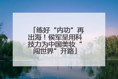 练好“内功”再出海！侯军呈用科技力为中国美妆“闯世界”开路