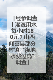 经参调查丨灌溉用水每小时180元？山西闻喜县部分村镇“浇地水费过高”调查