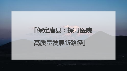 保定唐县：探寻医院高质量发展新路径