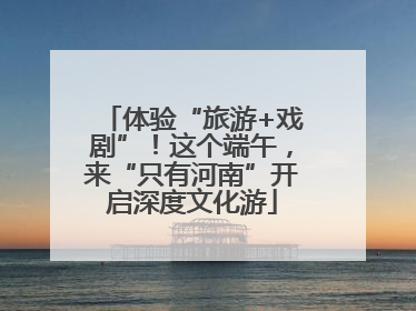 体验“旅游+戏剧”！这个端午，来“只有河南”开启深度文化游