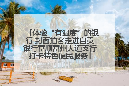 体验“有温度”的银行 封面拍客走进自贡银行富顺富州大道支行打卡特色便民服务