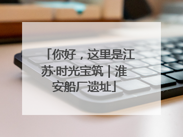 你好，这里是江苏·时光宝筑｜淮安船厂遗址
