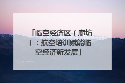 临空经济区（廊坊）：航空培训赋能临空经济新发展