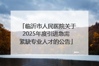 临沂市人民医院关于2025年度引进急需紧缺专业人才的公告