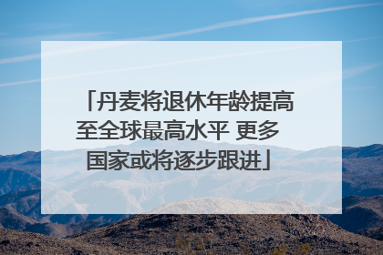 丹麦将退休年龄提高至全球最高水平 更多国家或将逐步跟进