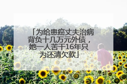 为给患癌丈夫治病背负十几万元外债，她一人苦干16年只为还清欠款